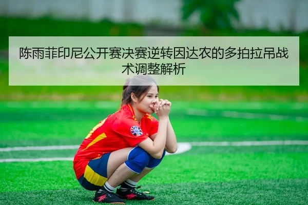 陈雨菲印尼公开赛决赛逆转因达农的多拍拉吊战术调整解析