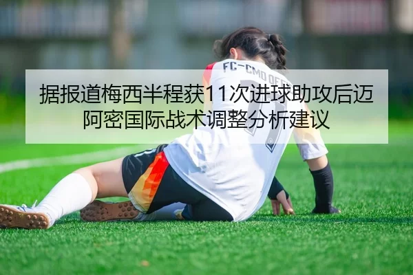 据报道梅西半程获11次进球助攻后迈阿密国际战术调整分析建议