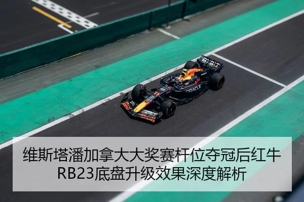 维斯塔潘加拿大大奖赛杆位夺冠后红牛RB23底盘升级效果深度解析